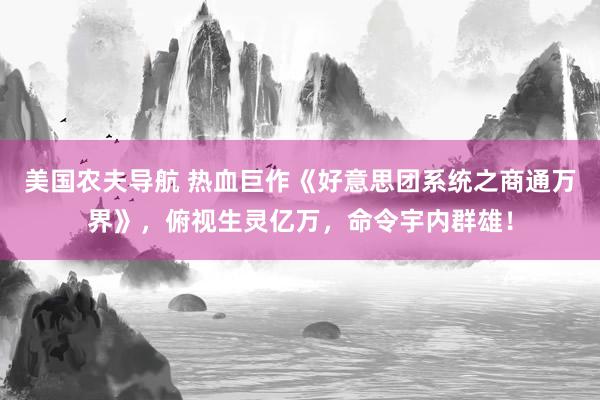 美国农夫导航 热血巨作《好意思团系统之商通万界》，俯视生灵亿万，命令宇内群雄！