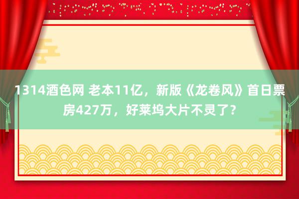 1314酒色网 老本11亿，新版《龙卷风》首日票房427万，好莱坞大片不灵了？