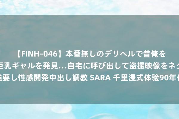 【FINH-046】本番無しのデリヘルで昔俺をバカにしていた同級生の巨乳ギャルを発見…自宅に呼び出して盗撮映像をネタに本番を強要し性感開発中出し調教 SARA 千里浸式体验90年代霓虹夜景！《似锦》拍摄地行将通达