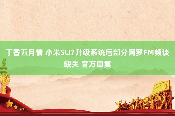 丁香五月情 小米SU7升级系统后部分网罗FM频谈缺失 官方回复
