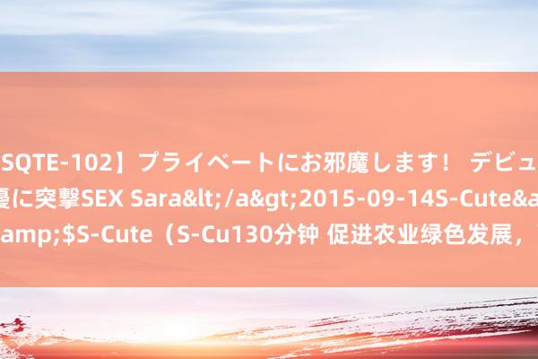 【SQTE-102】プライベートにお邪魔します！ デビューしたてのAV女優に突撃SEX Sara</a>2015-09-14S-Cute&$S-Cute（S-Cu130分钟 促进农业绿色发展，面源稠浊治理全面驱动