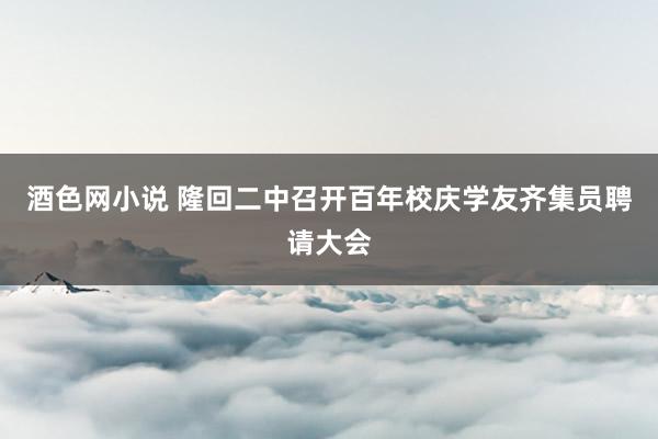 酒色网小说 隆回二中召开百年校庆学友齐集员聘请大会