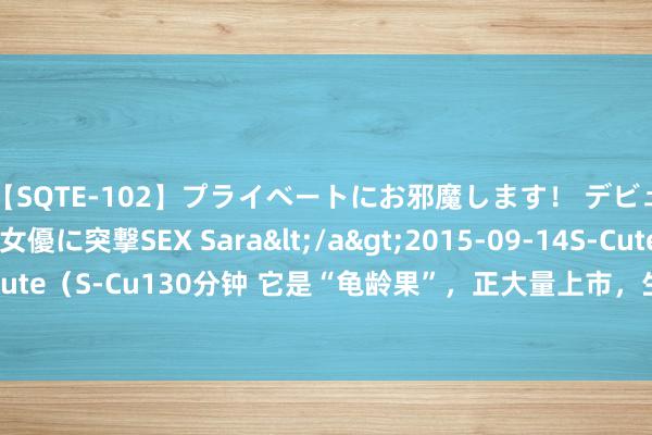 【SQTE-102】プライベートにお邪魔します！ デビューしたてのAV女優に突撃SEX Sara</a>2015-09-14S-Cute&$S-Cute（S-Cu130分钟 它是“龟龄果”，正大量上市，生吃健脑，熟吃养胃，不懂吃太可惜