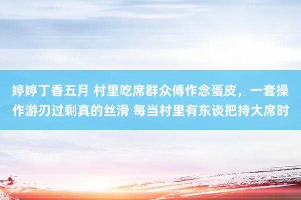 婷婷丁香五月 村里吃席群众傅作念蛋皮，一套操作游刃过剩真的丝滑 每当村里有东谈把持大席时