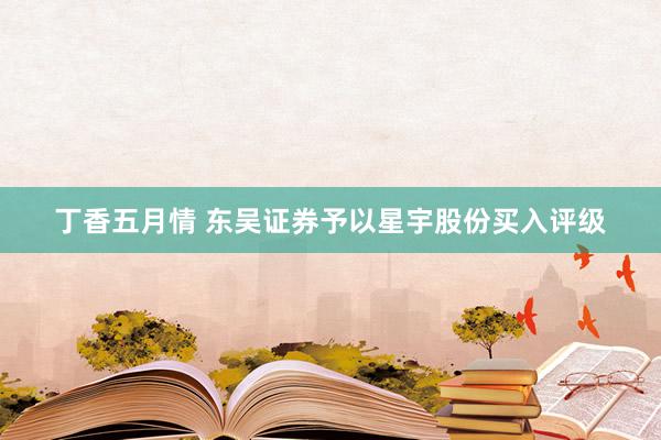 丁香五月情 东吴证券予以星宇股份买入评级