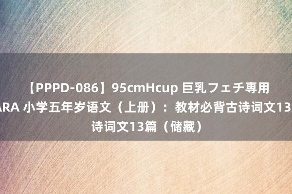 【PPPD-086】95cmHcup 巨乳フェチ専用ソープ SARA 小学五年岁语文（上册）：教材必背古诗词文13篇（储藏）
