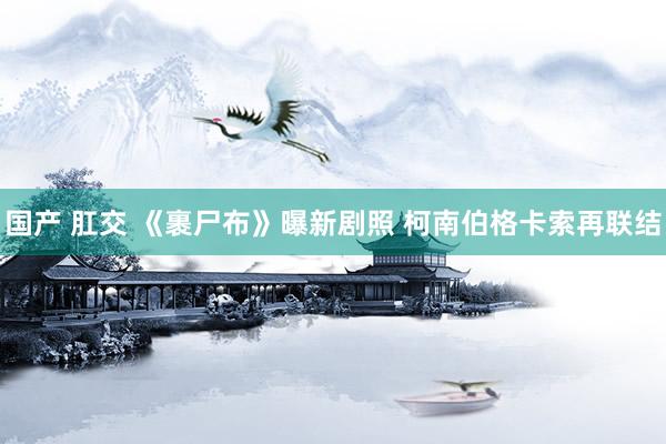 国产 肛交 《裹尸布》曝新剧照 柯南伯格卡索再联结
