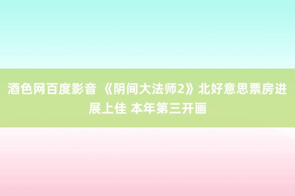 酒色网百度影音 《阴间大法师2》北好意思票房进展上佳 本年第三开画
