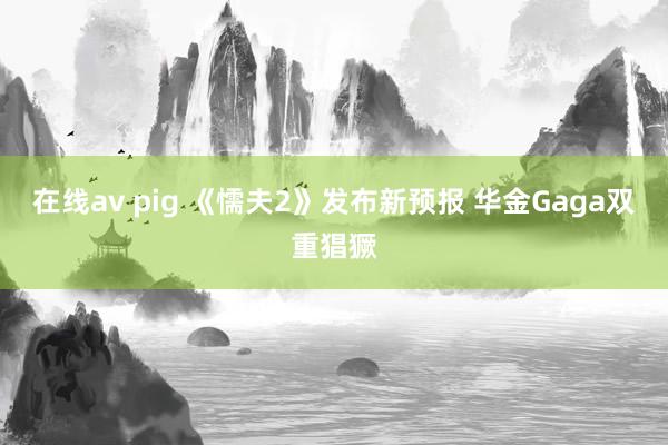 在线av pig 《懦夫2》发布新预报 华金Gaga双重猖獗