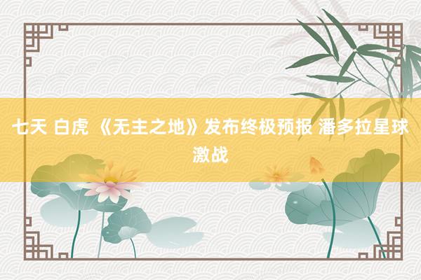 七天 白虎 《无主之地》发布终极预报 潘多拉星球激战