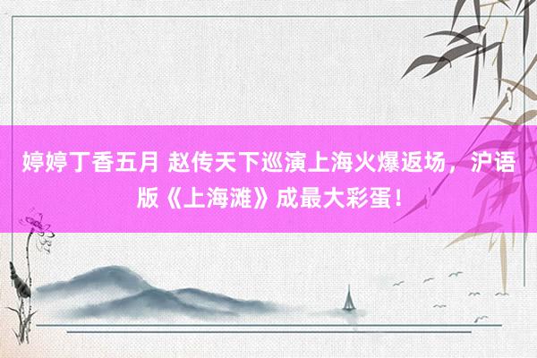 婷婷丁香五月 赵传天下巡演上海火爆返场，沪语版《上海滩》成最大彩蛋！