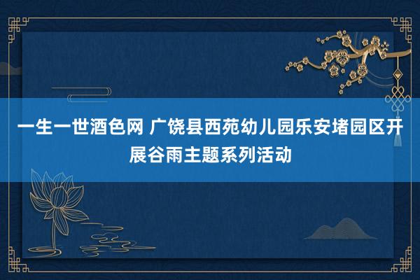 一生一世酒色网 广饶县西苑幼儿园乐安堵园区开展谷雨主题系列活动