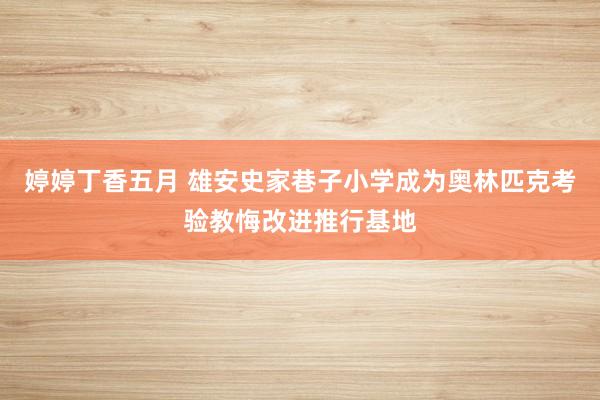 婷婷丁香五月 雄安史家巷子小学成为奥林匹克考验教悔改进推行基地