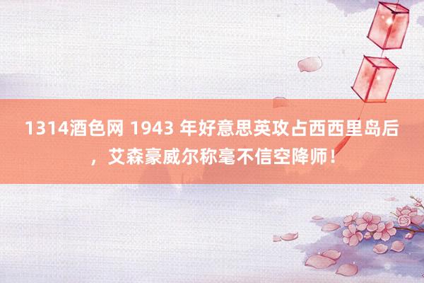 1314酒色网 1943 年好意思英攻占西西里岛后，艾森豪威尔称毫不信空降师！