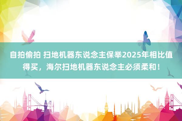 自拍偷拍 扫地机器东说念主保举2025年相比值得买，海尔扫地机器东说念主必须柔和！