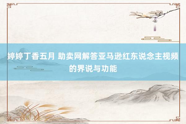 婷婷丁香五月 助卖网解答亚马逊红东说念主视频的界说与功能