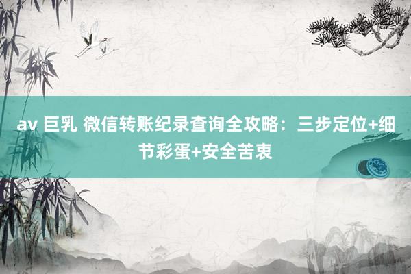 av 巨乳 微信转账纪录查询全攻略：三步定位+细节彩蛋+安全苦衷