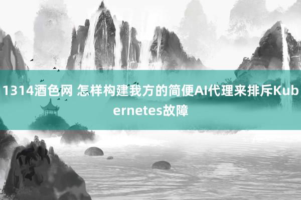 1314酒色网 怎样构建我方的简便AI代理来排斥Kubernetes故障