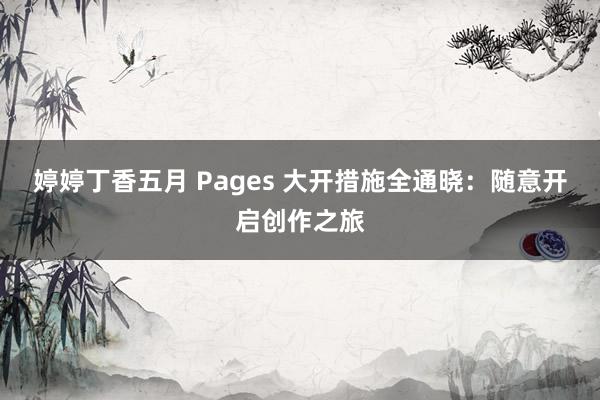 婷婷丁香五月 Pages 大开措施全通晓：随意开启创作之旅