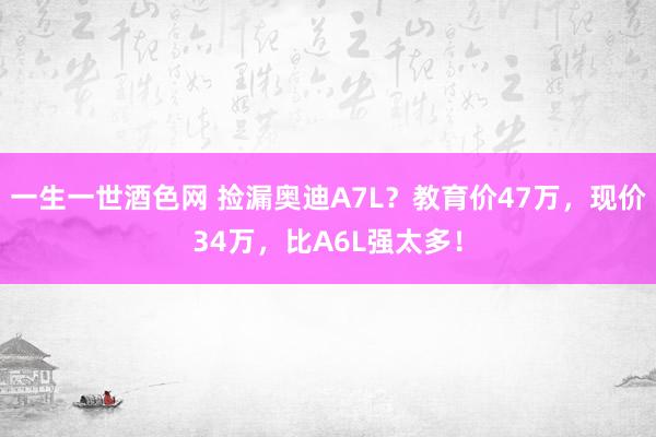 一生一世酒色网 捡漏奥迪A7L？教育价47万，现价34万，比A6L强太多！