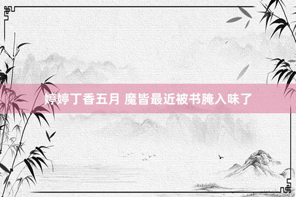 婷婷丁香五月 魔皆最近被书腌入味了