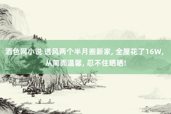 酒色网小说 透风两个半月搬新家, 全屋花了16W, 从简而温馨, 忍不住晒晒!