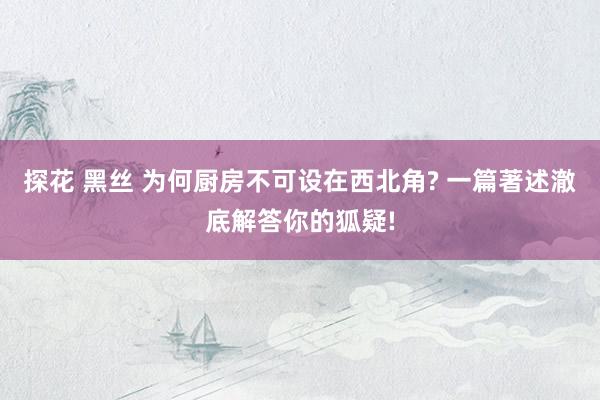 探花 黑丝 为何厨房不可设在西北角? 一篇著述澈底解答你的狐疑!