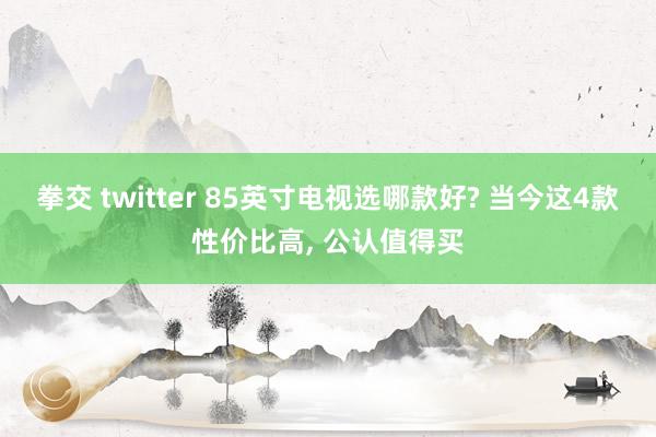 拳交 twitter 85英寸电视选哪款好? 当今这4款性价比高, 公认值得买