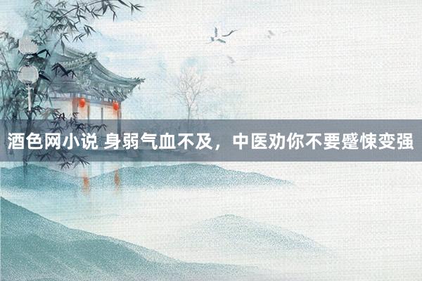 酒色网小说 身弱气血不及,中医劝你不要蹙悚变强