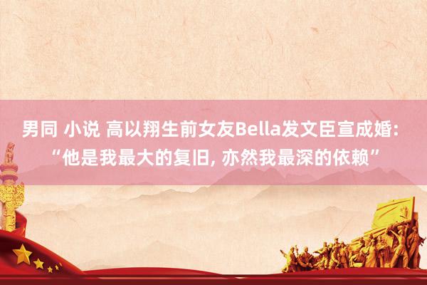 男同 小说 高以翔生前女友Bella发文臣宣成婚: “他是我最大的复旧, 亦然我最深的依赖”