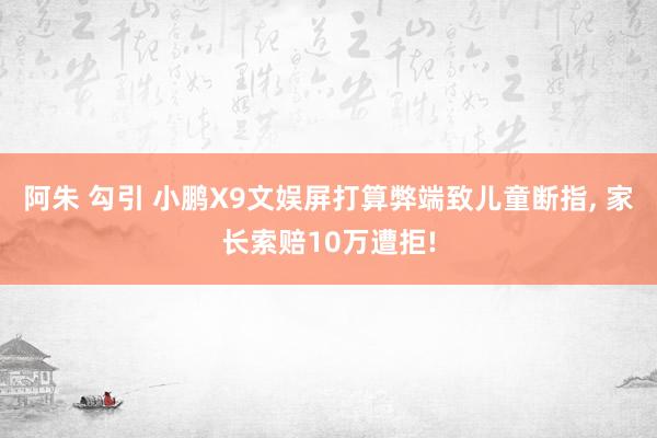 阿朱 勾引 小鹏X9文娱屏打算弊端致儿童断指, 家长索赔10万遭拒!
