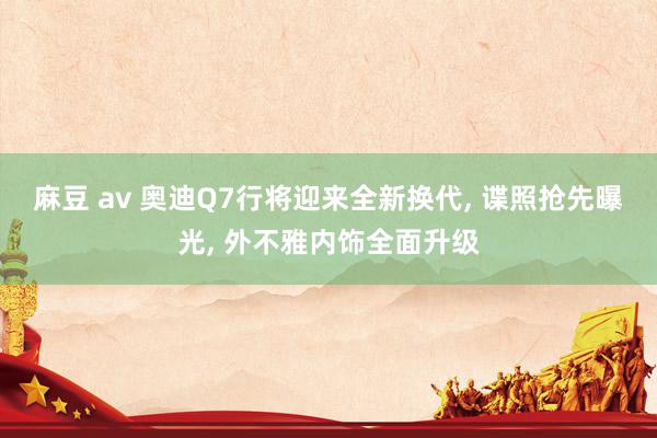 麻豆 av 奥迪Q7行将迎来全新换代, 谍照抢先曝光, 外不雅内饰全面升级