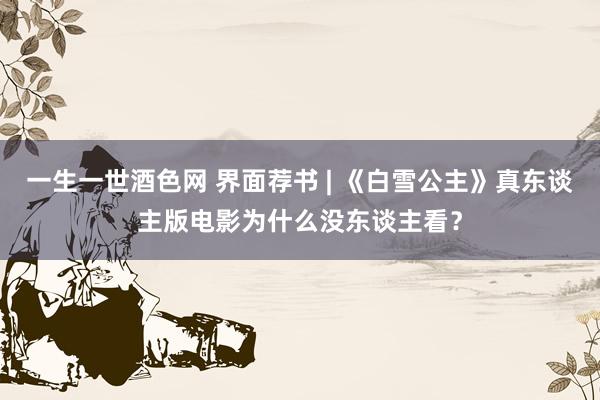 一生一世酒色网 界面荐书 | 《白雪公主》真东谈主版电影为什么没东谈主看？