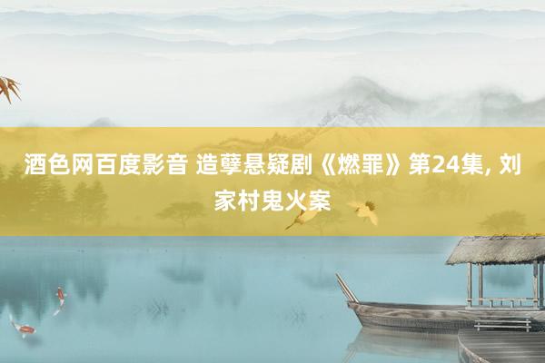 酒色网百度影音 造孽悬疑剧《燃罪》第24集, 刘家村鬼火案