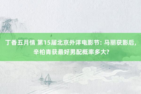 丁香五月情 第15届北京外洋电影节: 马丽获影后, 辛柏青获最好男配概率多大?