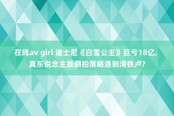 在线av girl 迪士尼《白雪公主》巨亏18亿, 真东说念主版翻拍策略遇到滑铁卢?