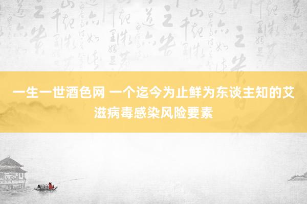 一生一世酒色网 一个迄今为止鲜为东谈主知的艾滋病毒感染风险要素