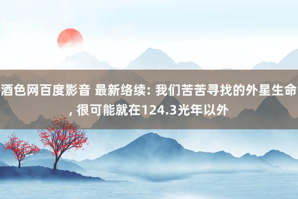 酒色网百度影音 最新络续: 我们苦苦寻找的外星生命, 很可能就在124.3光年以外
