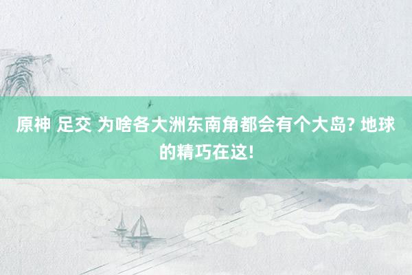 原神 足交 为啥各大洲东南角都会有个大岛? 地球的精巧在这!