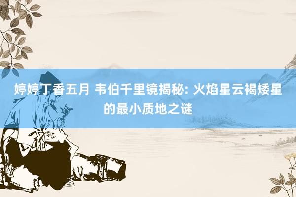 婷婷丁香五月 韦伯千里镜揭秘: 火焰星云褐矮星的最小质地之谜
