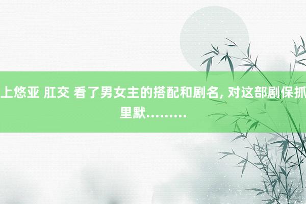 三上悠亚 肛交 看了男女主的搭配和剧名, 对这部剧保抓千里默.........