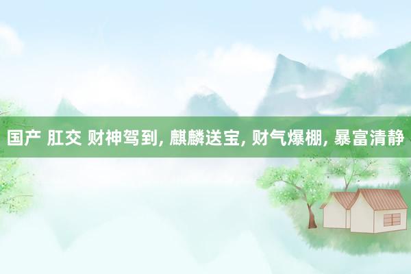 国产 肛交 财神驾到, 麒麟送宝, 财气爆棚, 暴富清静