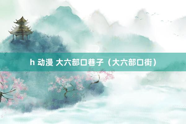 h 动漫 大六部口巷子(大六部口街)