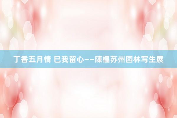 丁香五月情 巳我留心——陳櫑苏州园林写生展