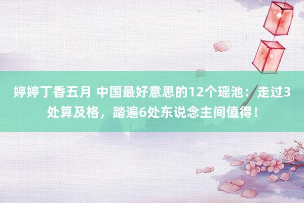婷婷丁香五月 中国最好意思的12个瑶池：走过3处算及格，踏遍6处东说念主间值得！