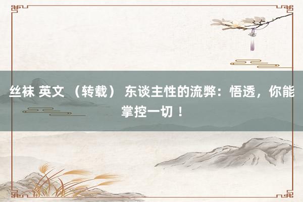 丝袜 英文 （转载） 东谈主性的流弊：悟透，你能掌控一切 ！