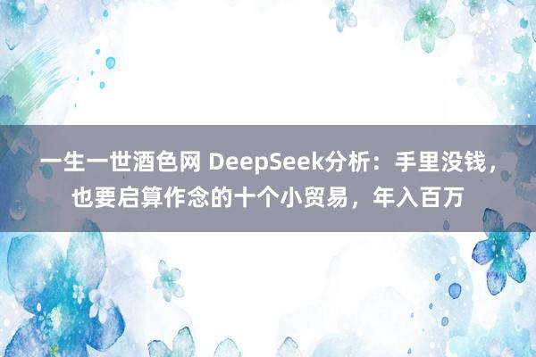 一生一世酒色网 DeepSeek分析：手里没钱，也要启算作念的十个小贸易，年入百万