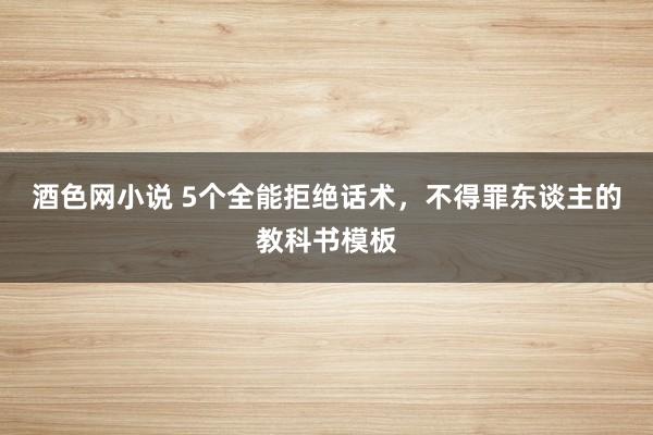 酒色网小说 5个全能拒绝话术，不得罪东谈主的教科书模板
