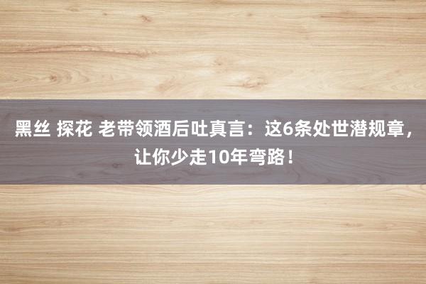 黑丝 探花 老带领酒后吐真言：这6条处世潜规章，让你少走10年弯路！