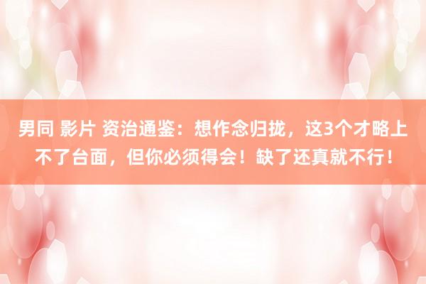 男同 影片 资治通鉴：想作念归拢，这3个才略上不了台面，但你必须得会！缺了还真就不行！